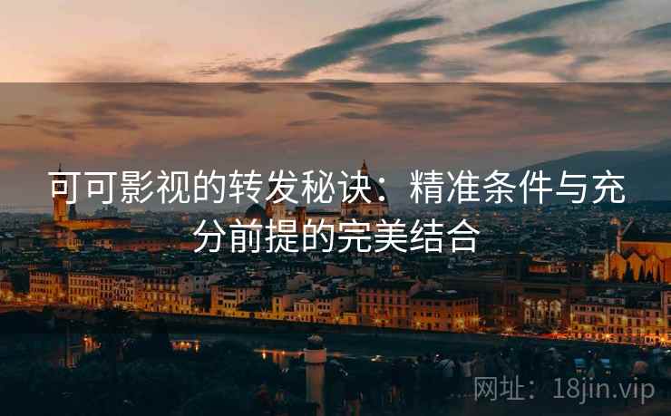 可可影视的转发秘诀：精准条件与充分前提的完美结合