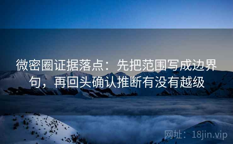 微密圈证据落点：先把范围写成边界句，再回头确认推断有没有越级