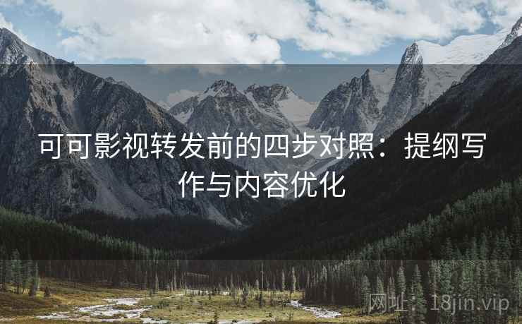 可可影视转发前的四步对照：提纲写作与内容优化