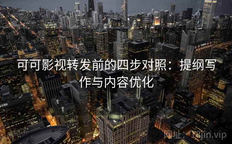 可可影视转发前的四步对照：提纲写作与内容优化