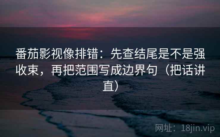 番茄影视像排错：先查结尾是不是强收束，再把范围写成边界句（把话讲直）