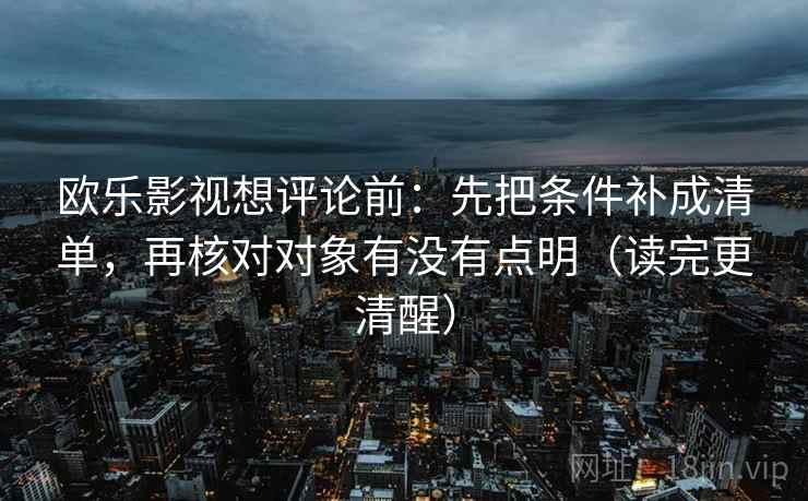 欧乐影视想评论前：先把条件补成清单，再核对对象有没有点明（读完更清醒）