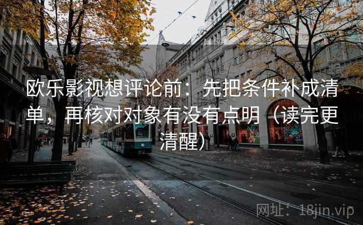 欧乐影视想评论前：先把条件补成清单，再核对对象有没有点明（读完更清醒）