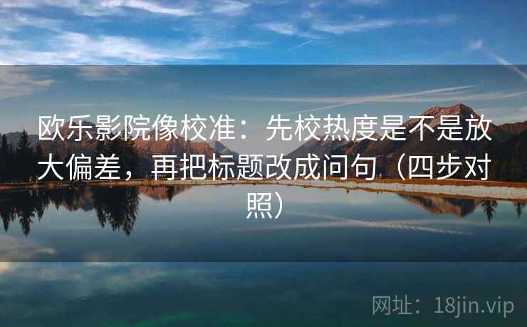 欧乐影院像校准：先校热度是不是放大偏差，再把标题改成问句（四步对照）