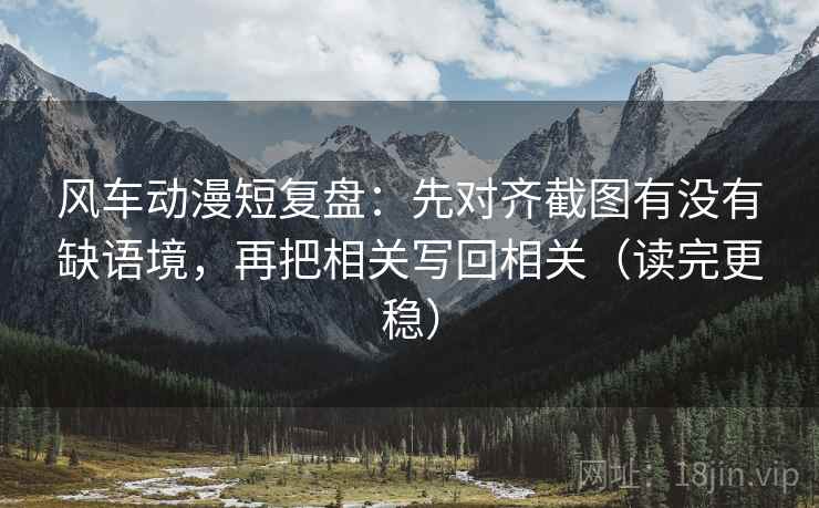 风车动漫短复盘：先对齐截图有没有缺语境，再把相关写回相关（读完更稳）