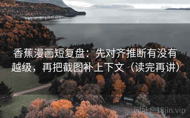 香蕉漫画短复盘：先对齐推断有没有越级，再把截图补上下文（读完再讲）