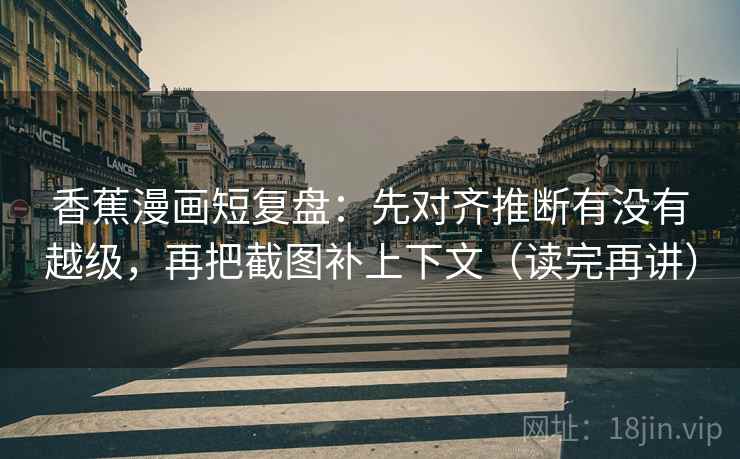香蕉漫画短复盘：先对齐推断有没有越级，再把截图补上下文（读完再讲）