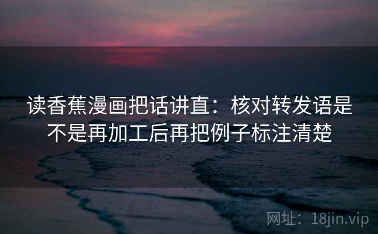 读香蕉漫画把话讲直：核对转发语是不是再加工后再把例子标注清楚