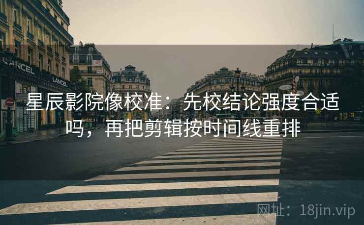 星辰影院像校准：先校结论强度合适吗，再把剪辑按时间线重排