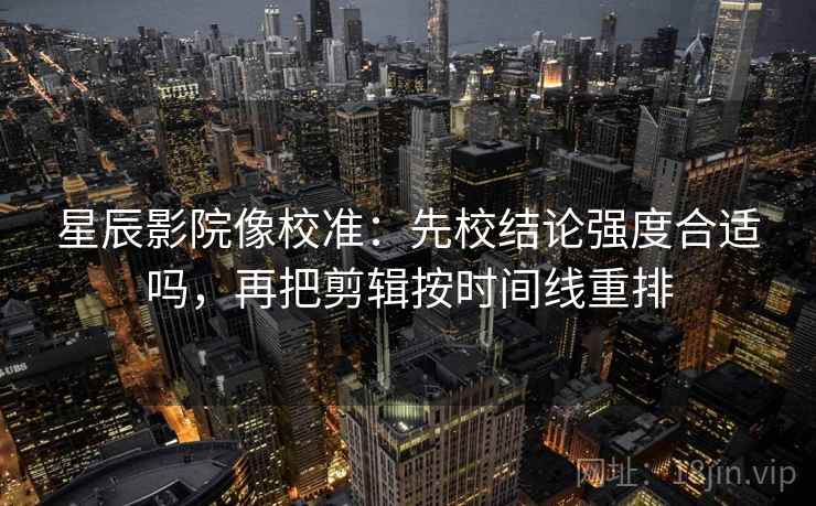 星辰影院像校准：先校结论强度合适吗，再把剪辑按时间线重排