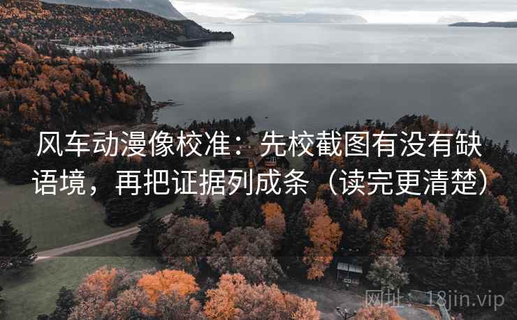 风车动漫像校准：先校截图有没有缺语境，再把证据列成条（读完更清楚）