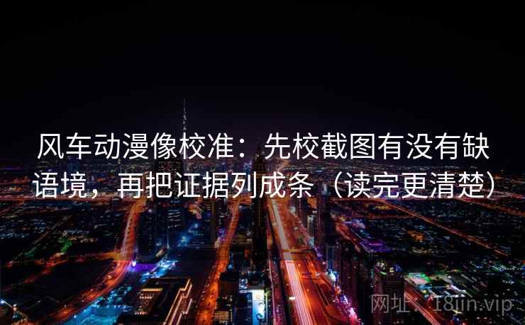 风车动漫像校准：先校截图有没有缺语境，再把证据列成条（读完更清楚）