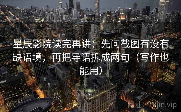 星辰影院读完再讲：先问截图有没有缺语境，再把导语拆成两句（写作也能用）