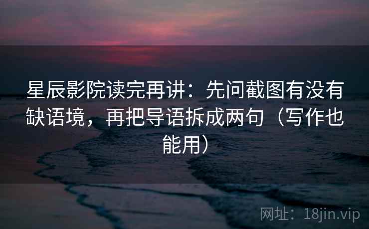 星辰影院读完再讲：先问截图有没有缺语境，再把导语拆成两句（写作也能用）