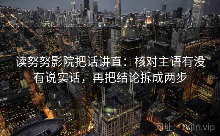 读努努影院把话讲直：核对主语有没有说实话，再把结论拆成两步