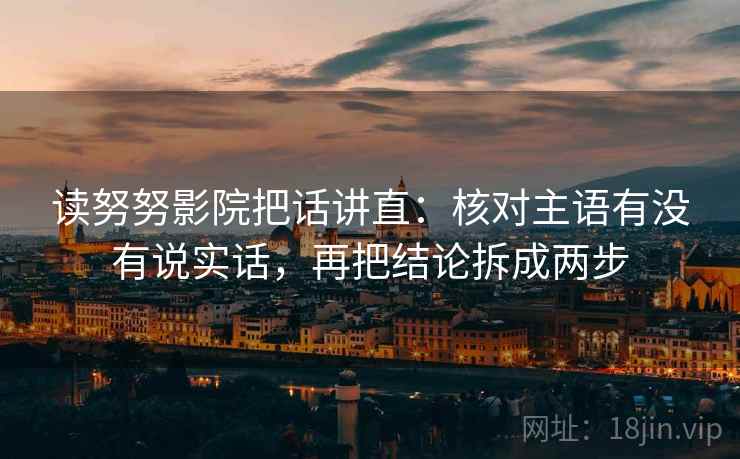 读努努影院把话讲直：核对主语有没有说实话，再把结论拆成两步