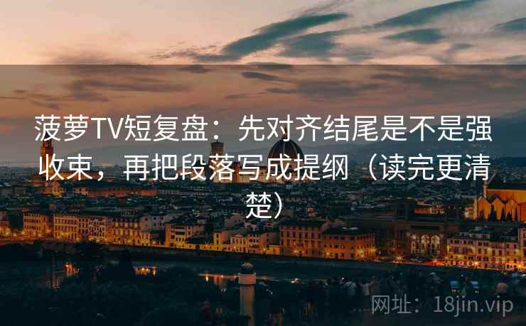 菠萝TV短复盘：先对齐结尾是不是强收束，再把段落写成提纲（读完更清楚）