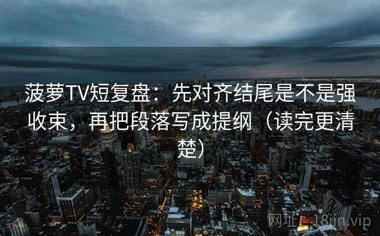 菠萝TV短复盘：先对齐结尾是不是强收束，再把段落写成提纲（读完更清楚）