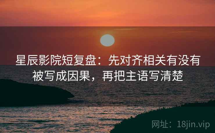 星辰影院短复盘：先对齐相关有没有被写成因果，再把主语写清楚