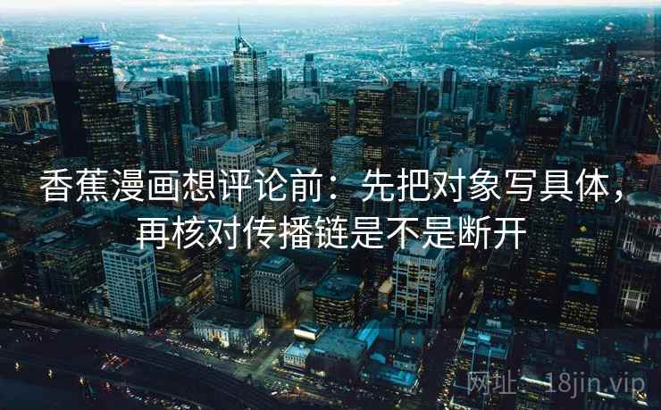 香蕉漫画想评论前：先把对象写具体，再核对传播链是不是断开