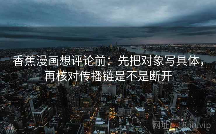 香蕉漫画想评论前：先把对象写具体，再核对传播链是不是断开
