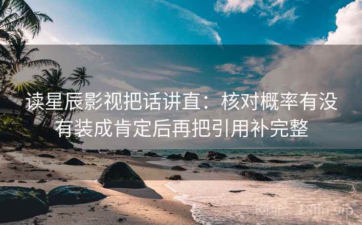 读星辰影视把话讲直：核对概率有没有装成肯定后再把引用补完整