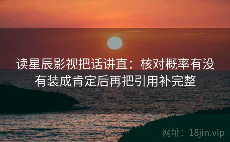 读星辰影视把话讲直：核对概率有没有装成肯定后再把引用补完整