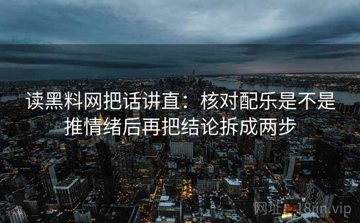 读黑料网把话讲直：核对配乐是不是推情绪后再把结论拆成两步