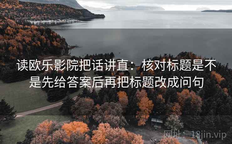 读欧乐影院把话讲直：核对标题是不是先给答案后再把标题改成问句