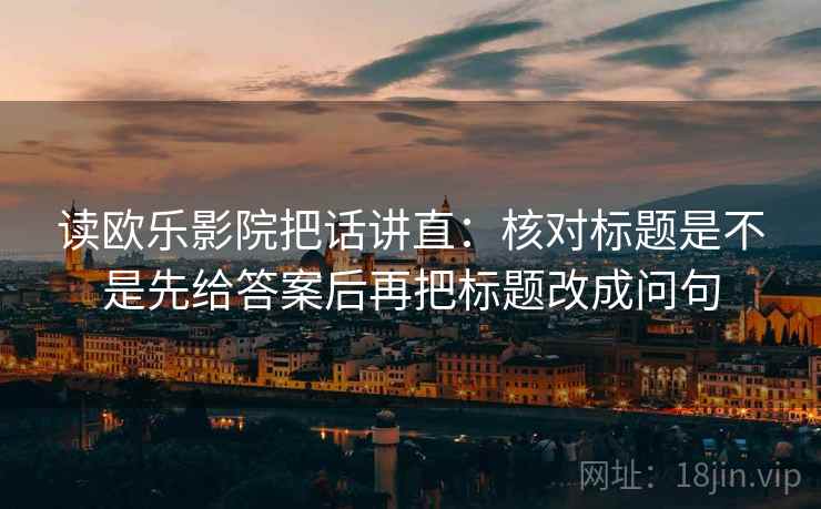 读欧乐影院把话讲直：核对标题是不是先给答案后再把标题改成问句