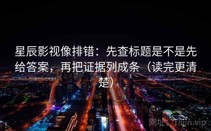 星辰影视像排错：先查标题是不是先给答案，再把证据列成条（读完更清楚）