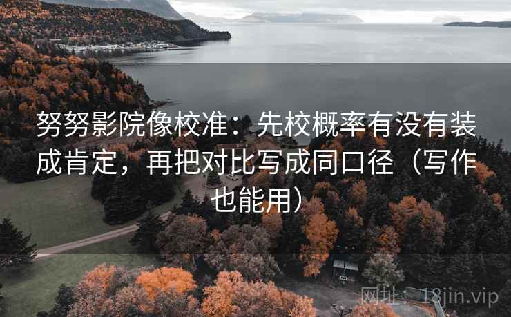 努努影院像校准：先校概率有没有装成肯定，再把对比写成同口径（写作也能用）