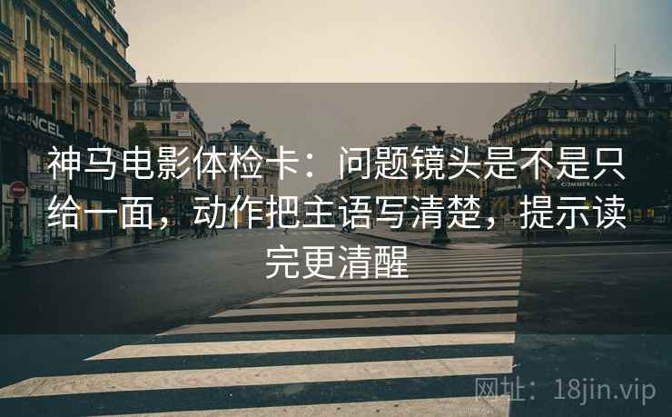神马电影体检卡：问题镜头是不是只给一面，动作把主语写清楚，提示读完更清醒