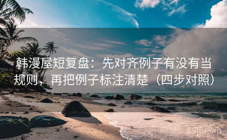韩漫屋短复盘：先对齐例子有没有当规则，再把例子标注清楚（四步对照）