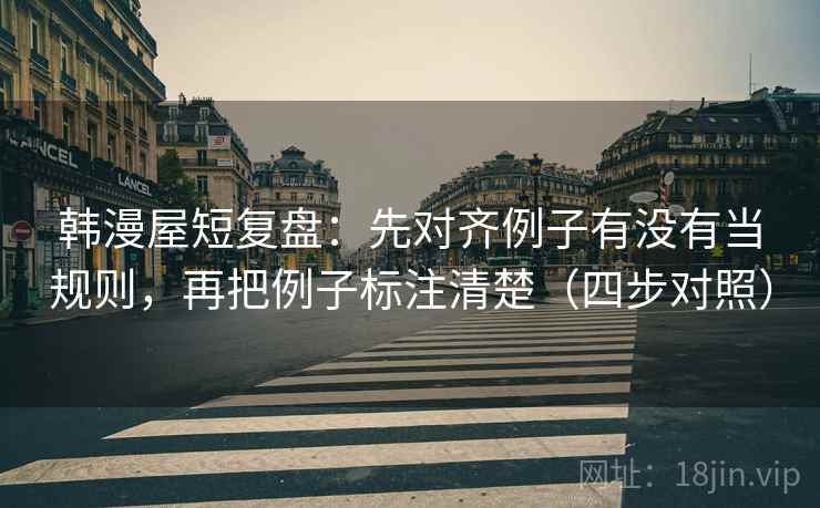 韩漫屋短复盘：先对齐例子有没有当规则，再把例子标注清楚（四步对照）