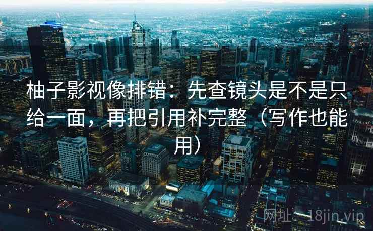 柚子影视像排错：先查镜头是不是只给一面，再把引用补完整（写作也能用）