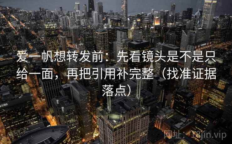 爱一帆想转发前：先看镜头是不是只给一面，再把引用补完整（找准证据落点）