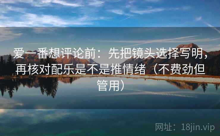 爱一番想评论前：先把镜头选择写明，再核对配乐是不是推情绪（不费劲但管用）