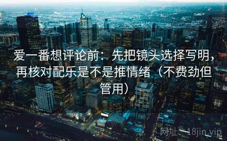 爱一番想评论前：先把镜头选择写明，再核对配乐是不是推情绪（不费劲但管用）
