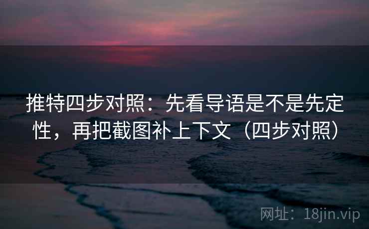 推特四步对照：先看导语是不是先定性，再把截图补上下文（四步对照）