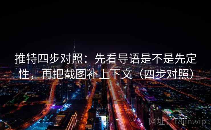 推特四步对照：先看导语是不是先定性，再把截图补上下文（四步对照）