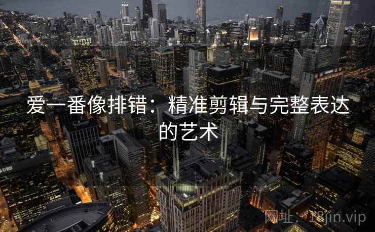 爱一番像排错：精准剪辑与完整表达的艺术