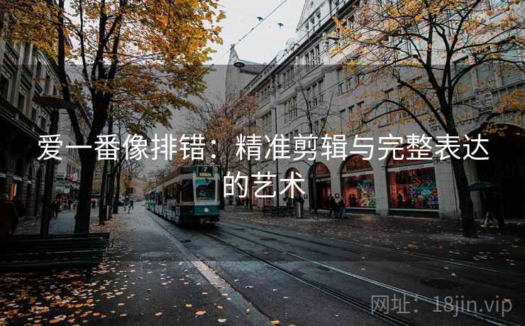爱一番像排错：精准剪辑与完整表达的艺术