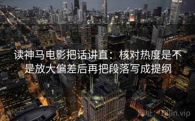 读神马电影把话讲直：核对热度是不是放大偏差后再把段落写成提纲
