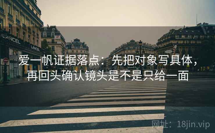 爱一帆证据落点：先把对象写具体，再回头确认镜头是不是只给一面