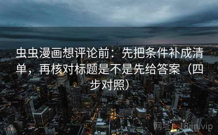 虫虫漫画想评论前：先把条件补成清单，再核对标题是不是先给答案（四步对照）