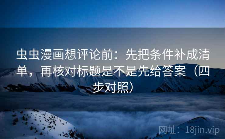虫虫漫画想评论前：先把条件补成清单，再核对标题是不是先给答案（四步对照）