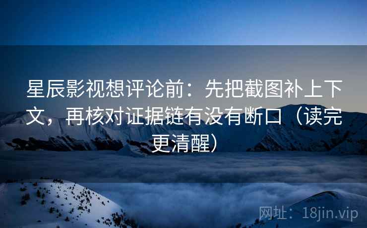 星辰影视想评论前：先把截图补上下文，再核对证据链有没有断口（读完更清醒）