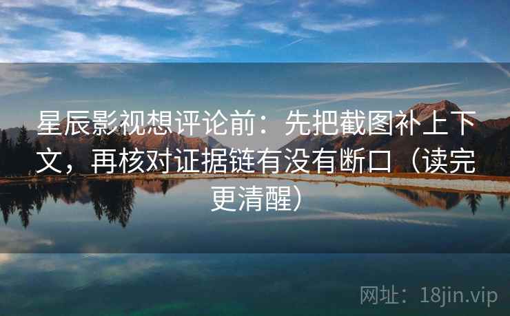 星辰影视想评论前：先把截图补上下文，再核对证据链有没有断口（读完更清醒）
