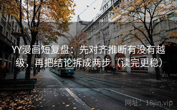 YY漫画短复盘：先对齐推断有没有越级，再把结论拆成两步（读完更稳）